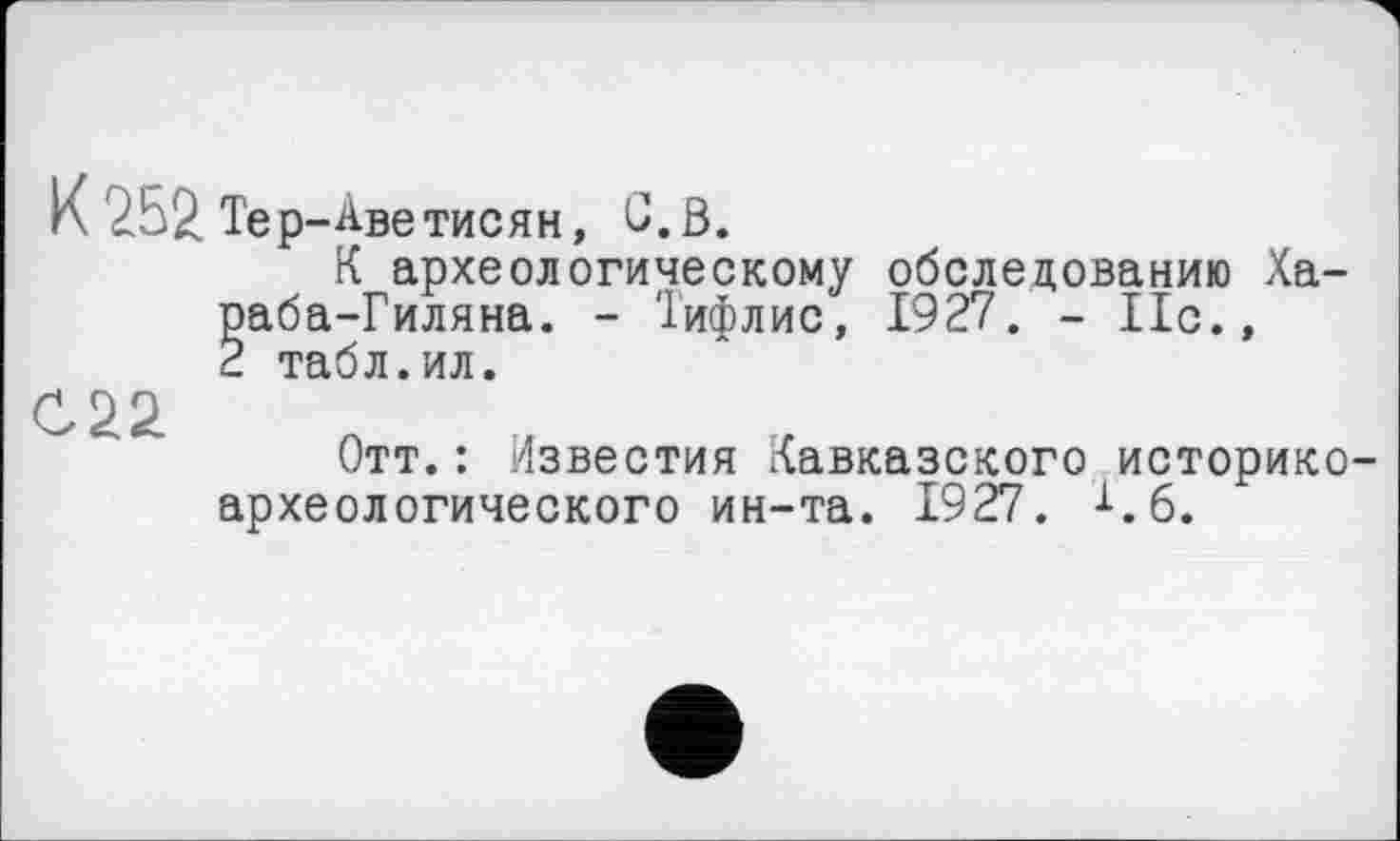 ﻿К 252 Тер-Аве тисян, С.В.
К археологическому обследованию Ха-раба-Гиляна. - Тифлис, 1927. - 11с., 2 табл.ил.
Отт.: Известия Кавказского историкоархеологического ин-та. 1927. х.б.